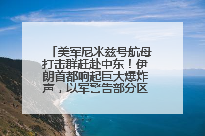 美军尼米兹号航母打击群赶赴中东！伊朗首都响起巨大爆炸声，以军警告部分区域民众紧急撤离