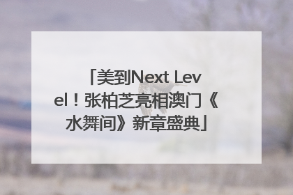 美到Next Level！张柏芝亮相澳门《水舞间》新章盛典