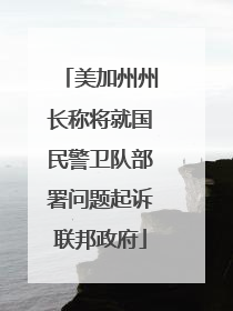 美加州州长称将就国民警卫队部署问题起诉联邦政府
