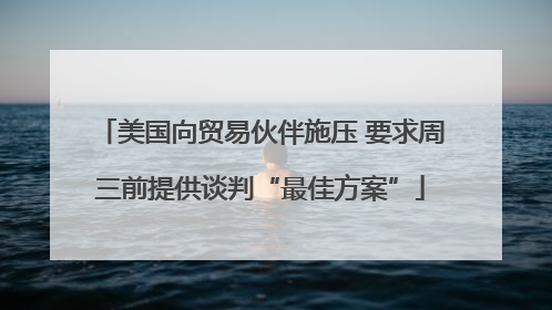 美国向贸易伙伴施压 要求周三前提供谈判“最佳方案”