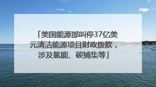 美国能源部叫停37亿美元清洁能源项目财政拨款，涉及氢能、碳捕集等