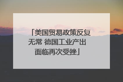 美国贸易政策反复无常 德国工业产出面临再次受挫