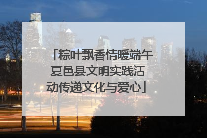 粽叶飘香情暖端午 夏邑县文明实践活动传递文化与爱心