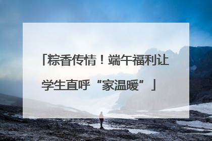 粽香传情！端午福利让学生直呼“家温暖”