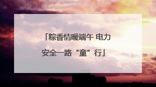 粽香情暖端午 电力安全一路“童”行