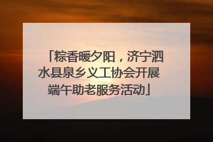 粽香暖夕阳，济宁泗水县泉乡义工协会开展端午助老服务活动
