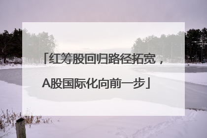 红筹股回归路径拓宽，A股国际化向前一步