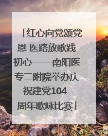 红心向党颂党恩 医路放歌践初心——南阳医专二附院举办庆祝建党104 周年歌咏比赛
