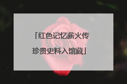 红色记忆薪火传 珍贵史料入馆藏