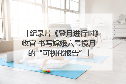 纪录片《登月进行时》收官 书写嫦娥六号揽月的“可视化报告”