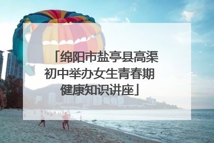 绵阳市盐亭县高渠初中举办女生青春期健康知识讲座