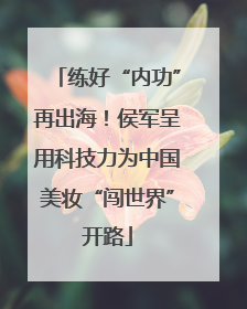练好“内功”再出海！侯军呈用科技力为中国美妆“闯世界”开路