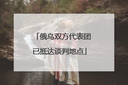 俄乌双方代表团已抵达谈判地点