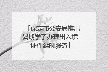 保定市公安局推出暑期学子办理出入境证件延时服务