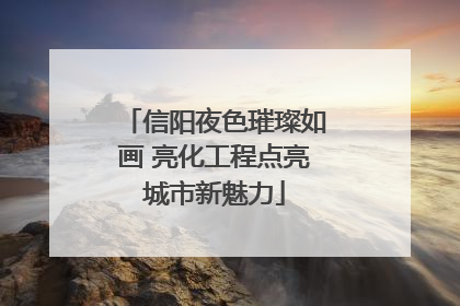 信阳夜色璀璨如画 亮化工程点亮城市新魅力