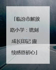 临汾市解放路小学：镌刻成长印记 赓续感恩初心