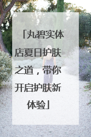 丸碧实体店夏日护肤之道，带你开启护肤新体验