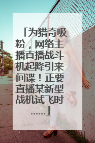 为猎奇吸粉，网络主播直播战斗机起降引来间谍！正要直播某新型战机试飞时……