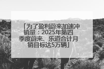为了盈利蔚来加速冲销量：2025年第四季度蔚来、乐道合计月销目标达5万辆