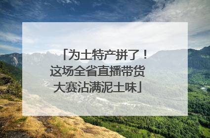 为土特产拼了！这场全省直播带货大赛沾满泥土味