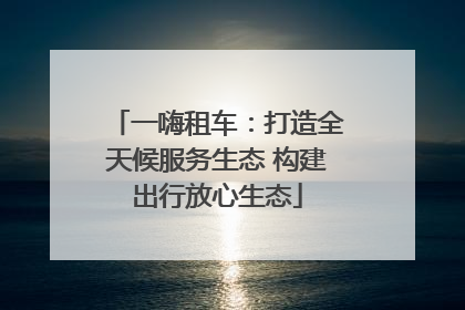 一嗨租车：打造全天候服务生态 构建出行放心生态