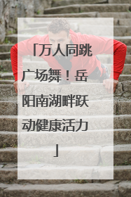 万人同跳广场舞！岳阳南湖畔跃动健康活力