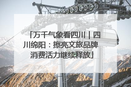 万千气象看四川｜四川绵阳：擦亮文旅品牌 消费活力继续释放