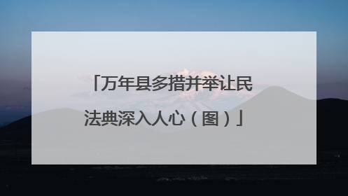 万年县多措并举让民法典深入人心（图）