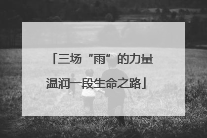三场“雨”的力量温润一段生命之路