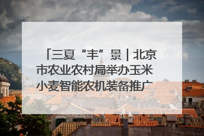 三夏“丰”景｜北京市农业农村局举办玉米小麦智能农机装备推广“田间日”活动