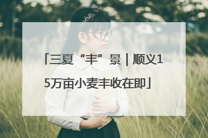 三夏“丰”景｜顺义15万亩小麦丰收在即