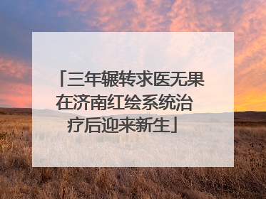 三年辗转求医无果 在济南红绘系统治疗后迎来新生
