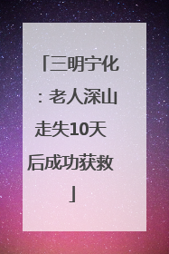 三明宁化：老人深山走失10天后成功获救
