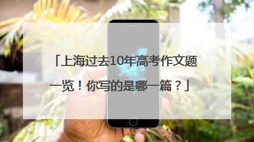 上海过去10年高考作文题一览！你写的是哪一篇？