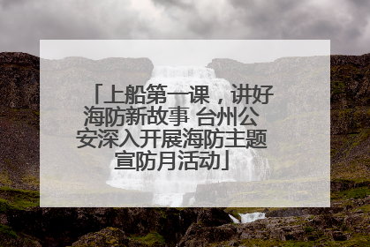 上船第一课，讲好海防新故事 台州公安深入开展海防主题宣防月活动