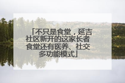 不只是食堂，延吉社区新开的这家长者食堂还有医养、社交多功能模式
