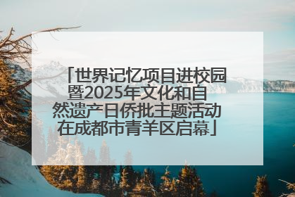 世界记忆项目进校园暨2025年文化和自然遗产日侨批主题活动在成都市青羊区启幕