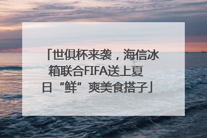 世俱杯来袭，海信冰箱联合FIFA送上夏日“鲜”爽美食搭子