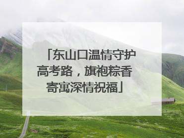 东山口温情守护高考路，旗袍粽香寄寓深情祝福