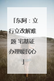 东阿：立行立改解难题 宅基证办理暖民心