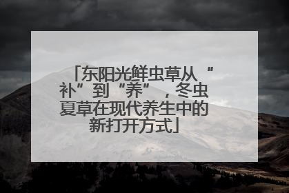 东阳光鲜虫草从“补”到“养”，冬虫夏草在现代养生中的新打开方式