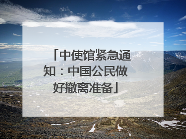 中使馆紧急通知：中国公民做好撤离准备