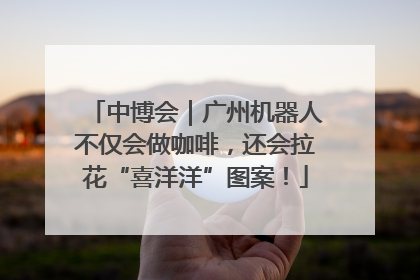 中博会｜广州机器人不仅会做咖啡，还会拉花“喜洋洋”图案！