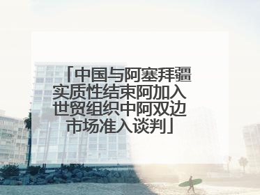 中国与阿塞拜疆实质性结束阿加入世贸组织中阿双边市场准入谈判