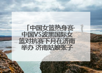 中国女篮热身赛·中国VS波黑国际女篮对抗赛下月在济南举办 济南姑娘张子宇有望在家门口迎来国家队首秀