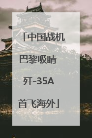 中国战机巴黎吸睛 歼-35A首飞海外