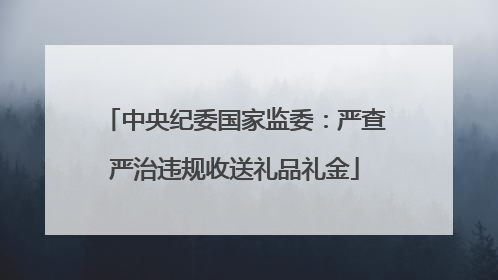 中央纪委国家监委：严查严治违规收送礼品礼金