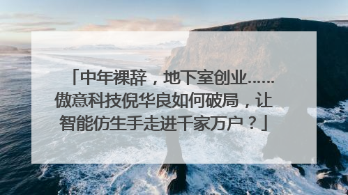 中年裸辞，地下室创业……傲意科技倪华良如何破局，让智能仿生手走进千家万户？