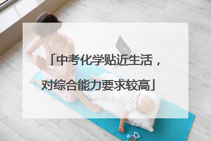 中考化学贴近生活，对综合能力要求较高