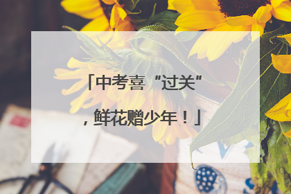 中考喜“过关”，鲜花赠少年！